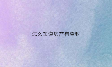 怎么知道房产有查封(如何查房产有无查封)