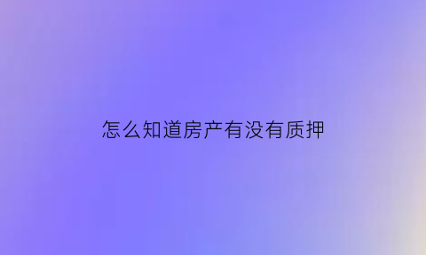 怎么知道房产有没有质押(如何知道房产有没有抵押)