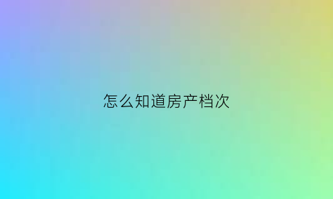 怎么知道房产档次(怎么知道房产档次高低)