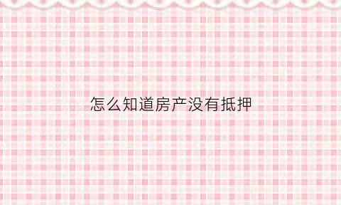怎么知道房产没有抵押(怎么知道房产没有抵押贷款)
