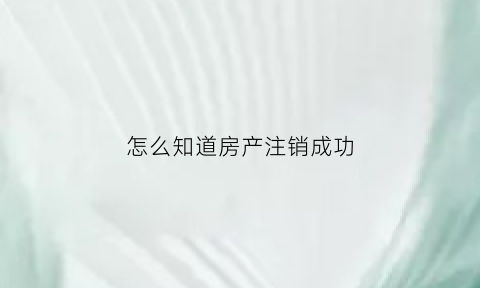 怎么知道房产注销成功(怎么知道房产注销成功没)