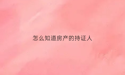 怎么知道房产的持证人(怎么知道房产的持证人名字)