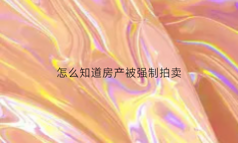 怎么知道房产被强制拍卖(怎么知道房产被强制拍卖没有)