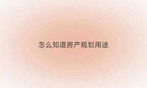 怎么知道房产规划用途(如何查房屋规划)