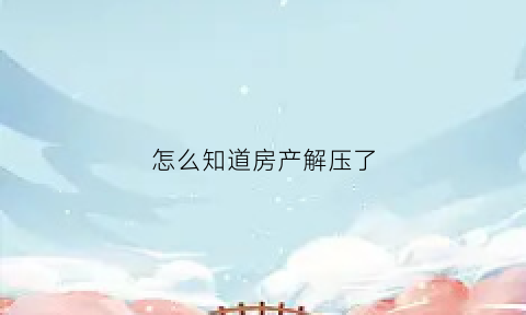 怎么知道房产解压了(如何知道房产是否已经解压)