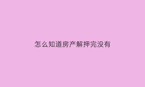 怎么知道房产解押完没有(怎么看房子已经解押了)