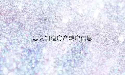 怎么知道房产转户信息(怎么查房子转了几手)
