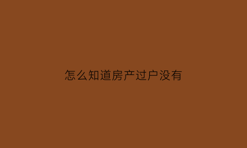 怎么知道房产过户没有(想知道房子有没有过户应该去哪里查询)