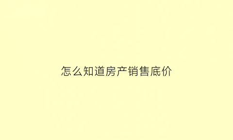 怎么知道房产销售底价(怎么查房子销售价)