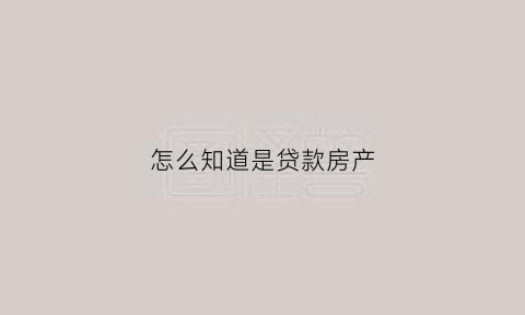 怎么知道是贷款房产(怎么知道是贷款房产抵押)