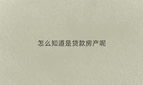 怎么知道是贷款房产呢(怎么知道房屋贷款是否审批成功)