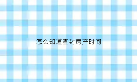 怎么知道查封房产时间(怎么看房子查封没)
