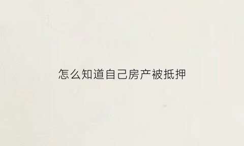 怎么知道自己房产被抵押(怎么知道房产是否被抵押)