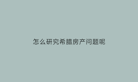 怎么研究希腊房产问题呢(希腊房屋)