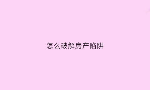 怎么破解房产陷阱(怎么破解房产陷阱呢)