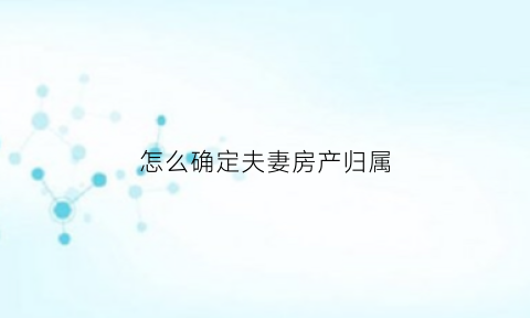 怎么确定夫妻房产归属(怎么确定夫妻房产归属关系)