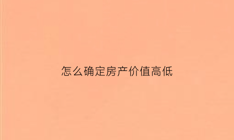 怎么确定房产价值高低(怎么看房子的价值)