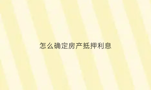 怎么确定房产抵押利息(房子抵押怎么看)