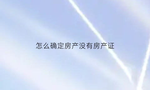 怎么确定房产没有房产证(怎么确定房产没有房产证呢)