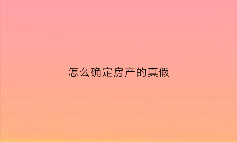 怎么确定房产的真假(怎么查询房产真假)