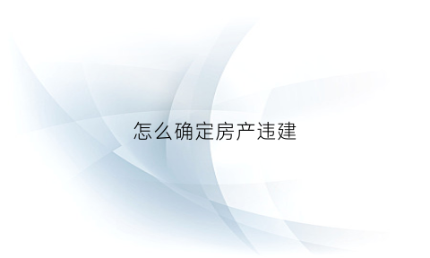 怎么确定房产违建(怎么看房屋是否违建)