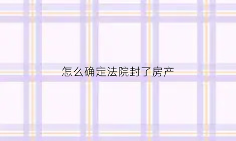 怎么确定法院封了房产(怎么看房子查封没)