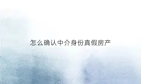 怎么确认中介身份真假房产