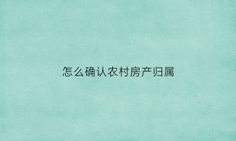怎么确认农村房产归属(怎么确认农村房产归属地)