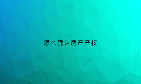怎么确认房产产权(怎么确认房产产权是多少年)