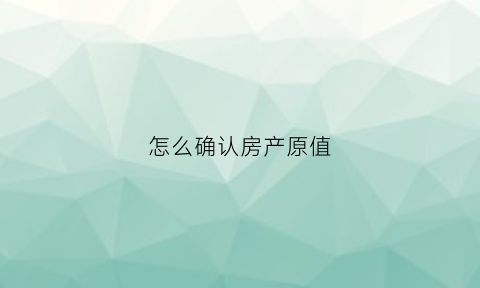 怎么确认房产原值(购置的房产如何确定房产原值)
