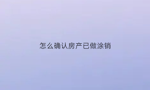 怎么确认房产已做涂销(怎么确认房产已做涂销业务)