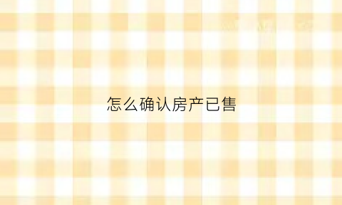 怎么确认房产已售(怎么确认房产已售了)