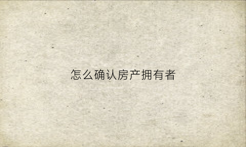 怎么确认房产拥有者(怎么查房子是不是谁持有)