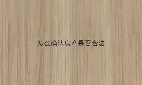 怎么确认房产是否合法(怎么查房子是否合法)