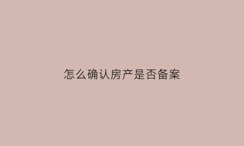 怎么确认房产是否备案(怎么确认房产是否备案了)