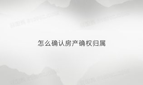 怎么确认房产确权归属(怎么确认房产确权归属公司)