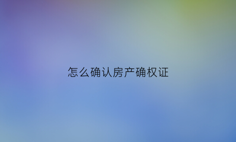 怎么确认房产确权证(怎么确认房产确权证真假)