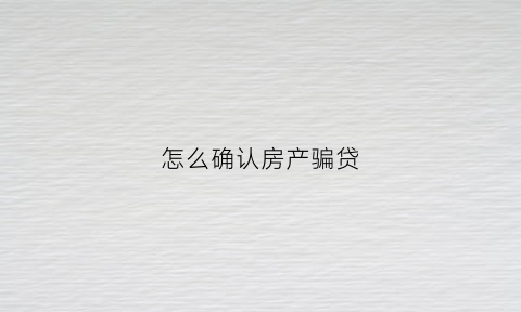 怎么确认房产骗贷(房屋骗贷)