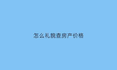 怎么礼貌查房产价格(怎么查房子的价格)