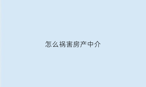 怎么祸害房产中介(对付房产中介的绝招)