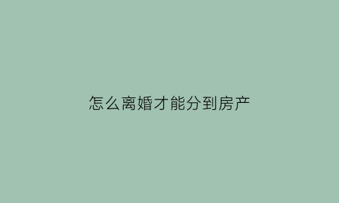 怎么离婚才能分到房产(怎么离婚才能分到房产过户)