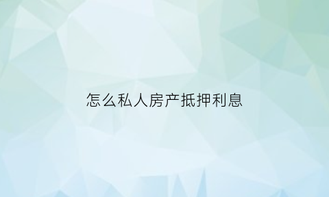 怎么私人房产抵押利息(私人房产抵押流程)
