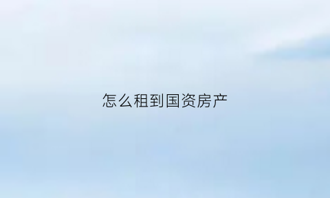 怎么租到国资房产(国有资产怎么租)