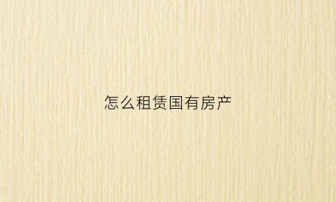 怎么租赁国有房产(租国有资产的房子找谁)