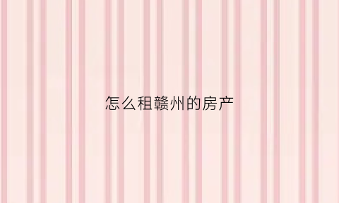 怎么租赣州的房产(怎么租赣州的房产呢)