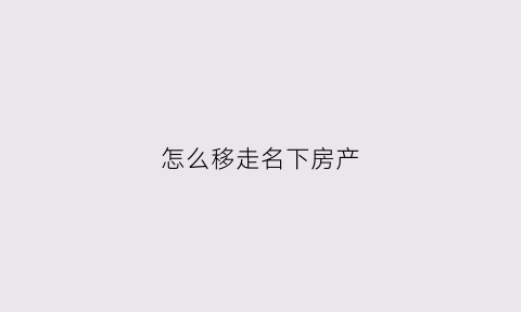 怎么移走名下房产(如何将自己名下的房产转到父母名下)