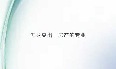 怎么突出干房产的专业(怎么突出干房产的专业人员)