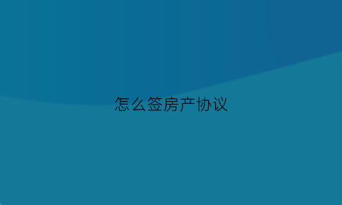 怎么签房产协议(怎么签房产协议才有效)