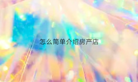 怎么简单介绍房产店(怎么介绍房地产公司)