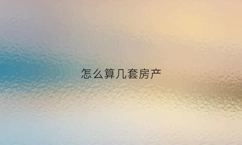 怎么算几套房产(怎样算一套房产和二套房产)